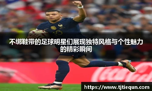 不绑鞋带的足球明星们展现独特风格与个性魅力的精彩瞬间