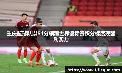 重庆篮球队以81分领跑世界锦标赛积分榜展现强劲实力