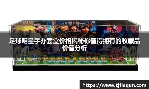 足球明星手办套盒价格揭秘你值得拥有的收藏品价值分析